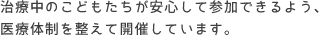 治療中のこどもたちが安心して参加できるよう、医療体制を整えて開催しています。